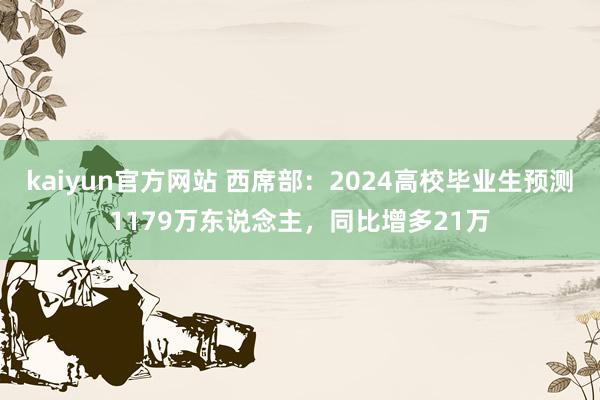 kaiyun官方网站 西席部：2024高校毕业生预测1179万东说念主，同比增多21万