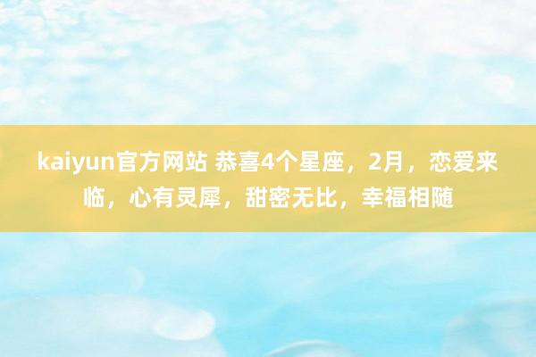 kaiyun官方网站 恭喜4个星座，2月，恋爱来临，心有灵犀，甜密无比，幸福相随