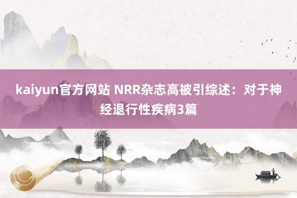 kaiyun官方网站 NRR杂志高被引综述：对于神经退行性疾病3篇