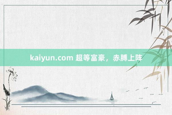 kaiyun.com 超等富豪，赤膊上阵
