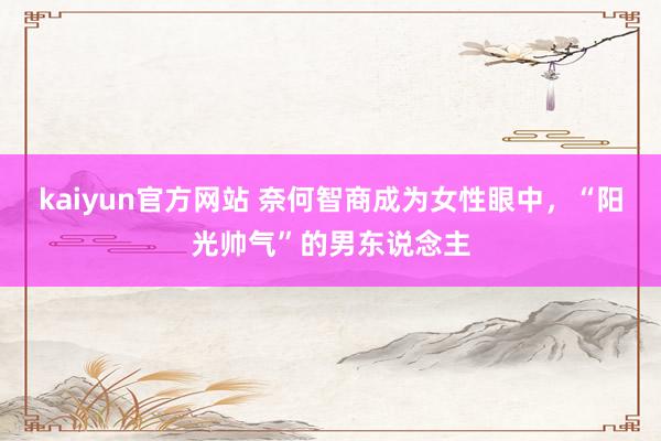 kaiyun官方网站 奈何智商成为女性眼中，“阳光帅气”的男东说念主