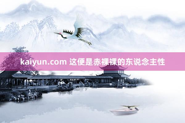 kaiyun.com 这便是赤裸裸的东说念主性