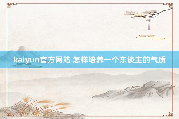 kaiyun官方网站 怎样培养一个东谈主的气质