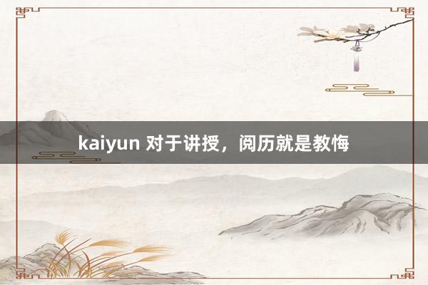 kaiyun 对于讲授，阅历就是教悔