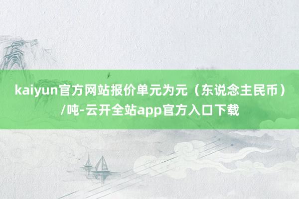 kaiyun官方网站报价单元为元（东说念主民币）/吨-云开全站app官方入口下载