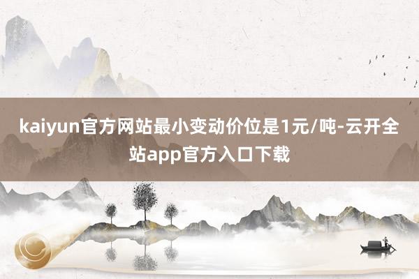 kaiyun官方网站最小变动价位是1元/吨-云开全站app官方入口下载