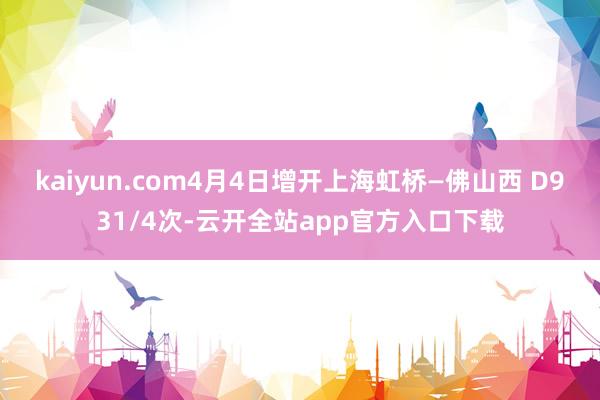 kaiyun.com4月4日增开上海虹桥—佛山西 D931/4次-云开全站app官方入口下载