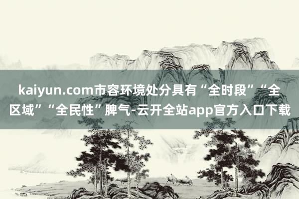 kaiyun.com市容环境处分具有“全时段”“全区域”“全民性”脾气-云开全站app官方入口下载