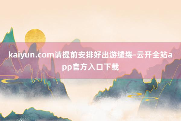 kaiyun.com请提前安排好出游缱绻-云开全站app官方入口下载