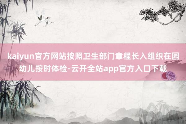 kaiyun官方网站按照卫生部门章程长入组织在园幼儿按时体检-云开全站app官方入口下载
