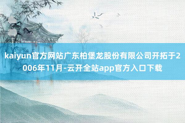 kaiyun官方网站广东柏堡龙股份有限公司开拓于2006年11月-云开全站app官方入口下载