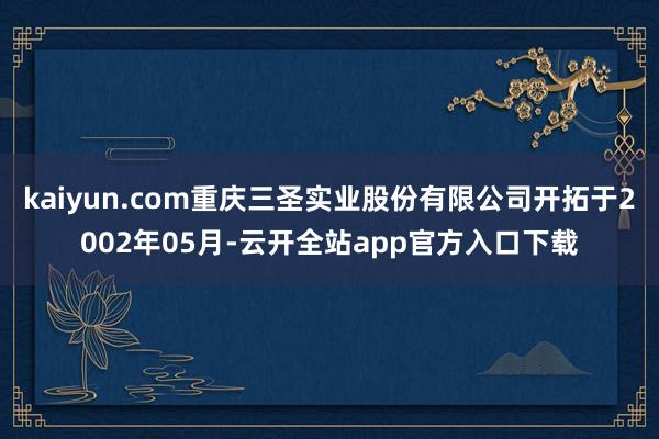 kaiyun.com重庆三圣实业股份有限公司开拓于2002年05月-云开全站app官方入口下载