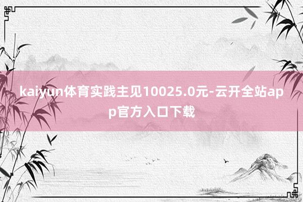 kaiyun体育实践主见10025.0元-云开全站app官方入口下载