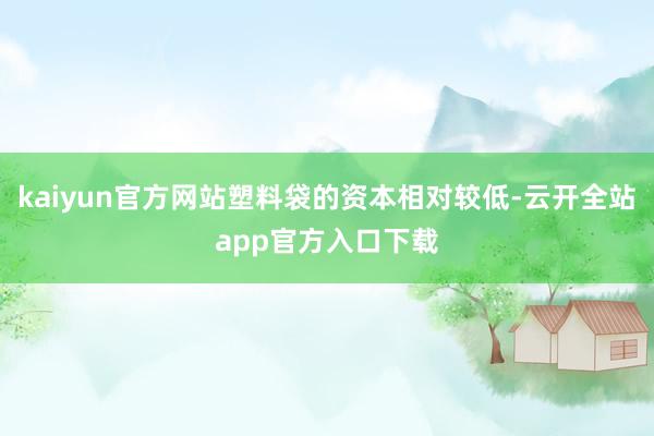 kaiyun官方网站塑料袋的资本相对较低-云开全站app官方入口下载