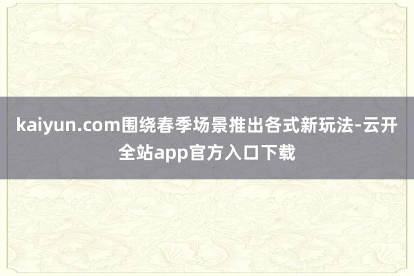 kaiyun.com围绕春季场景推出各式新玩法-云开全站app官方入口下载