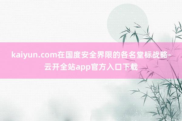kaiyun.com在国度安全界限的各名堂标战略-云开全站app官方入口下载