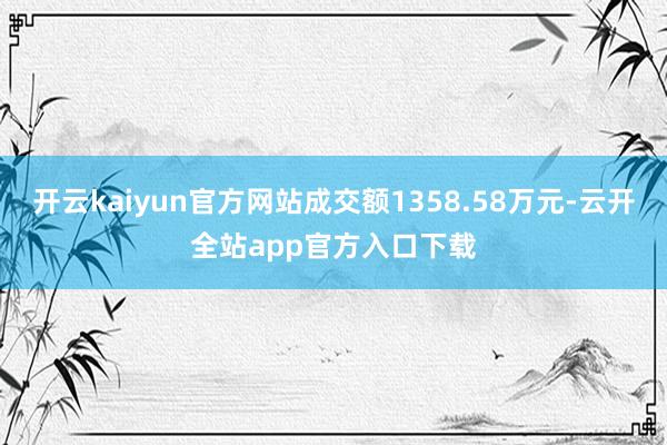 开云kaiyun官方网站成交额1358.58万元-云开全站app官方入口下载