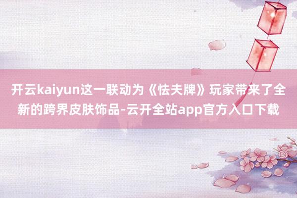 开云kaiyun这一联动为《怯夫牌》玩家带来了全新的跨界皮肤饰品-云开全站app官方入口下载