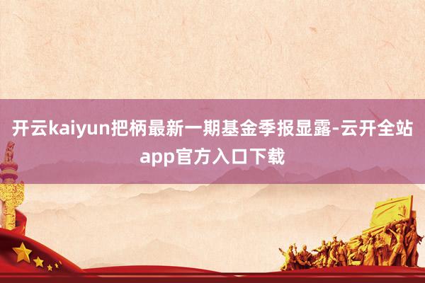 开云kaiyun把柄最新一期基金季报显露-云开全站app官方入口下载
