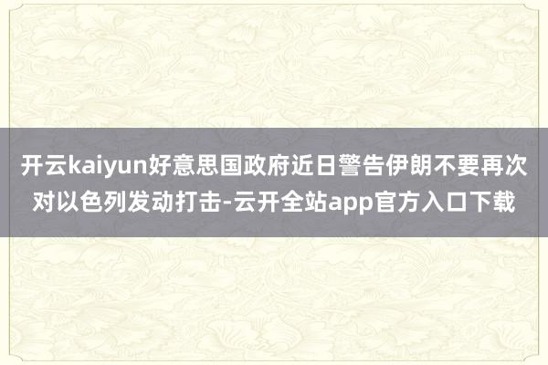 开云kaiyun好意思国政府近日警告伊朗不要再次对以色列发动打击-云开全站app官方入口下载