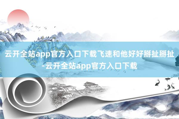 云开全站app官方入口下载飞速和他好好掰扯掰扯-云开全站app官方入口下载