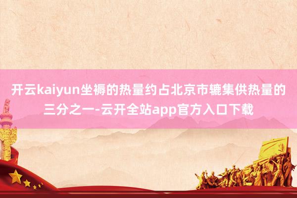 开云kaiyun坐褥的热量约占北京市辘集供热量的三分之一-云开全站app官方入口下载
