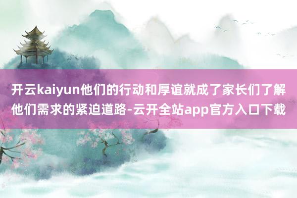 开云kaiyun他们的行动和厚谊就成了家长们了解他们需求的紧迫道路-云开全站app官方入口下载