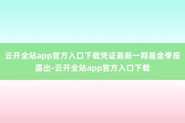 云开全站app官方入口下载凭证最新一期基金季报露出-云开全站app官方入口下载