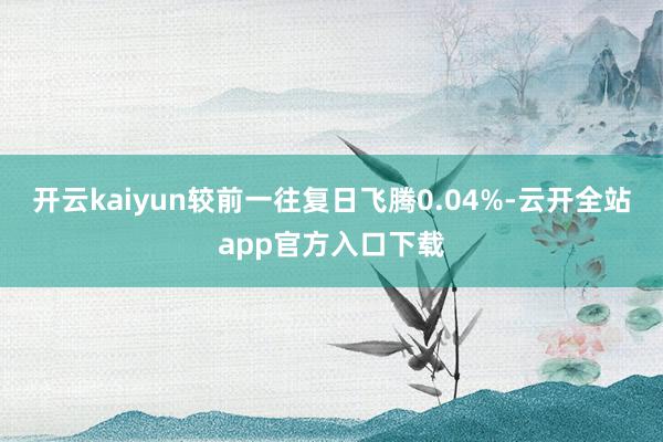开云kaiyun较前一往复日飞腾0.04%-云开全站app官方入口下载
