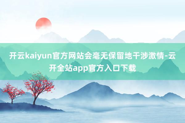 开云kaiyun官方网站会毫无保留地干涉激情-云开全站app官方入口下载