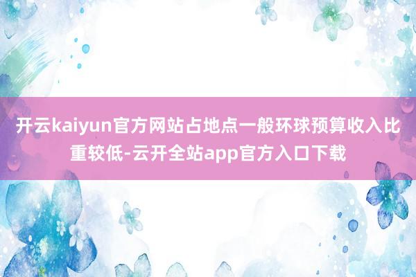 开云kaiyun官方网站占地点一般环球预算收入比重较低-云开全站app官方入口下载