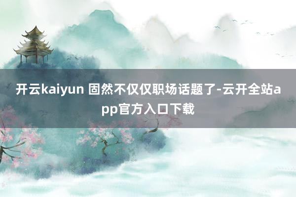 开云kaiyun 固然不仅仅职场话题了-云开全站app官方入口下载