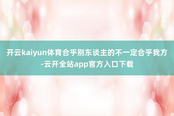 开云kaiyun体育合乎别东谈主的不一定合乎我方-云开全站app官方入口下载