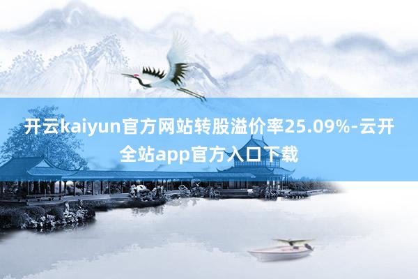开云kaiyun官方网站转股溢价率25.09%-云开全站app官方入口下载