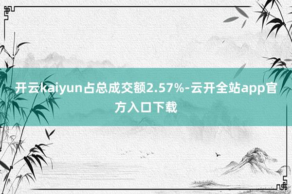开云kaiyun占总成交额2.57%-云开全站app官方入口下载