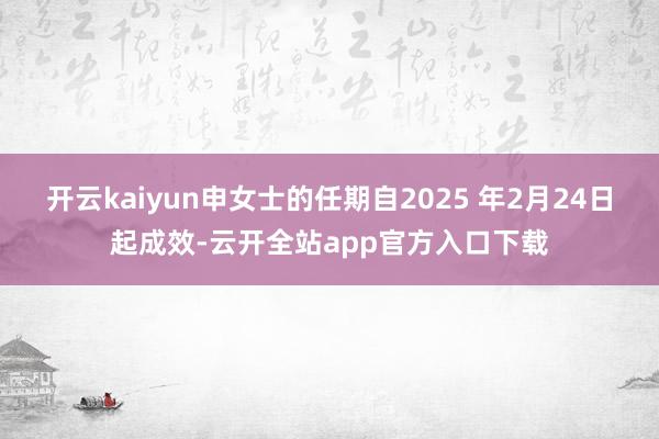 开云kaiyun申女士的任期自2025 年2月24日起成效-云开全站app官方入口下载