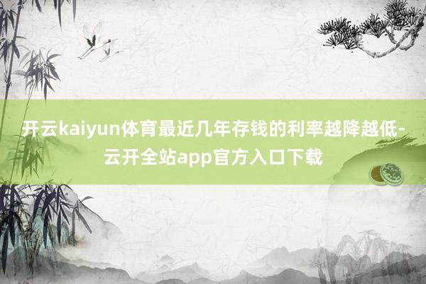 开云kaiyun体育最近几年存钱的利率越降越低-云开全站app官方入口下载