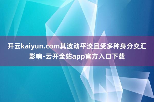 开云kaiyun.com其波动平淡且受多种身分交汇影响-云开全站app官方入口下载