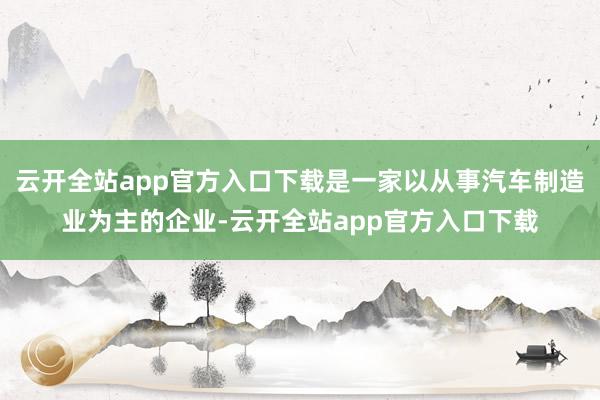 云开全站app官方入口下载是一家以从事汽车制造业为主的企业-云开全站app官方入口下载