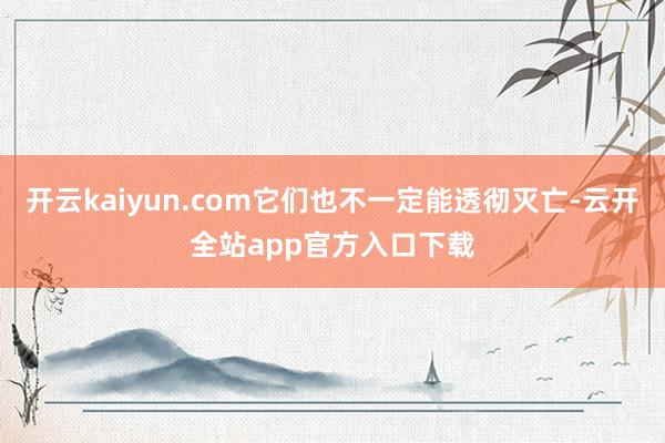 开云kaiyun.com它们也不一定能透彻灭亡-云开全站app官方入口下载