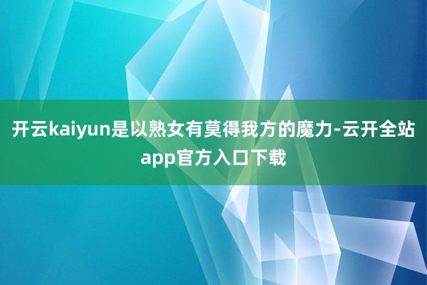开云kaiyun是以熟女有莫得我方的魔力-云开全站app官方入口下载