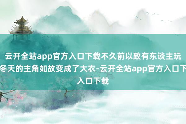 云开全站app官方入口下载不久前以致有东谈主玩弄冬天的主角如故变成了大衣-云开全站app官方入口下载