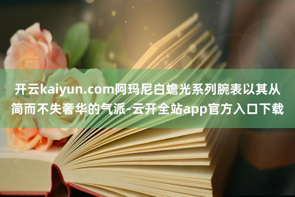开云kaiyun.com阿玛尼白蟾光系列腕表以其从简而不失奢华的气派-云开全站app官方入口下载