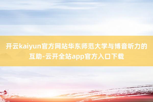 开云kaiyun官方网站华东师范大学与博音听力的互助-云开全站app官方入口下载