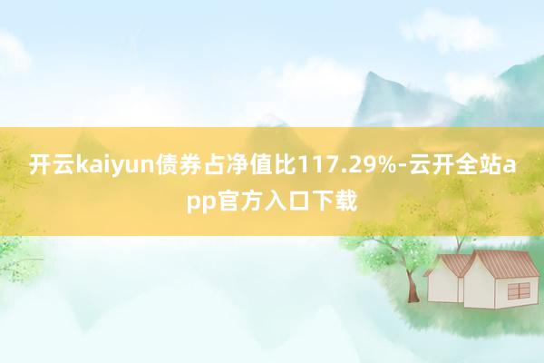 开云kaiyun债券占净值比117.29%-云开全站app官方入口下载