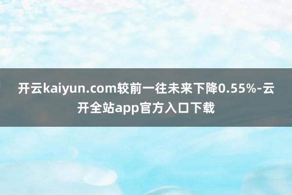 开云kaiyun.com较前一往未来下降0.55%-云开全站app官方入口下载