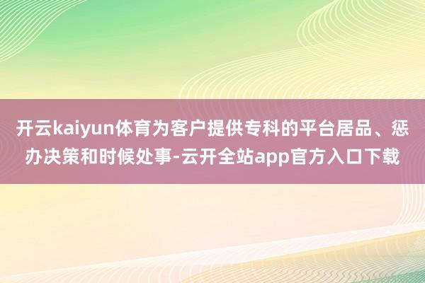 开云kaiyun体育为客户提供专科的平台居品、惩办决策和时候处事-云开全站app官方入口下载