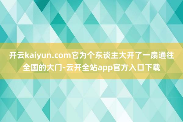 开云kaiyun.com它为个东谈主大开了一扇通往全国的大门-云开全站app官方入口下载