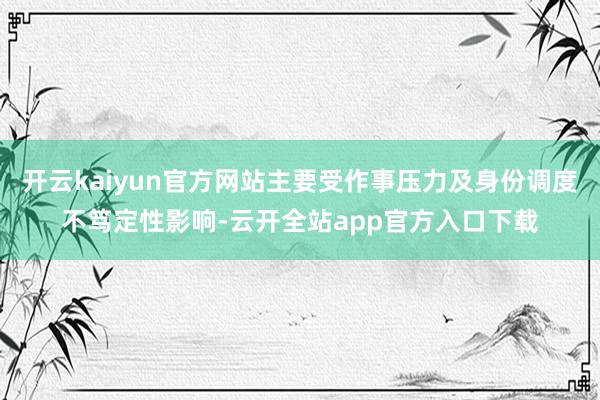 开云kaiyun官方网站主要受作事压力及身份调度不笃定性影响-云开全站app官方入口下载