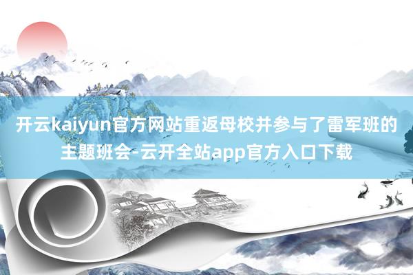 开云kaiyun官方网站重返母校并参与了雷军班的主题班会-云开全站app官方入口下载